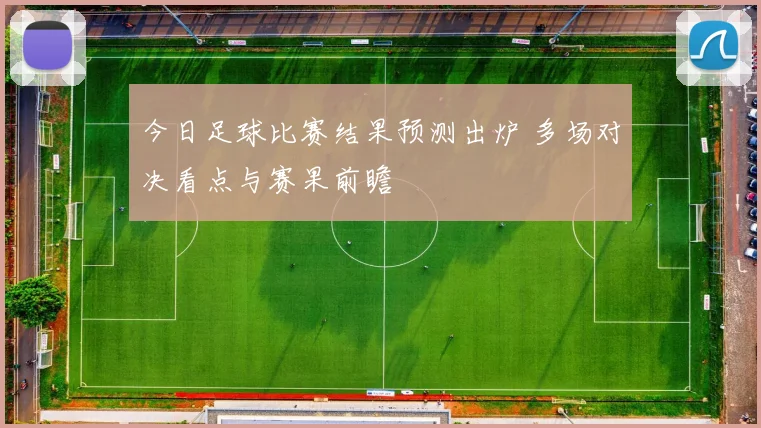 今日足球比赛结果预测出炉 多场对决看点与赛果前瞻