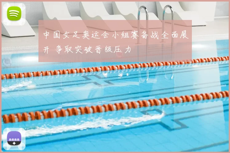 中国女足奥运会小组赛备战全面展开 争取突破晋级压力