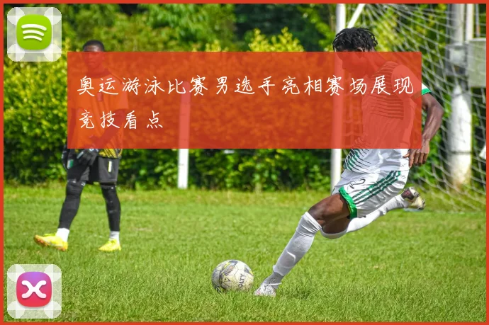 奥运游泳比赛男选手亮相赛场展现竞技看点