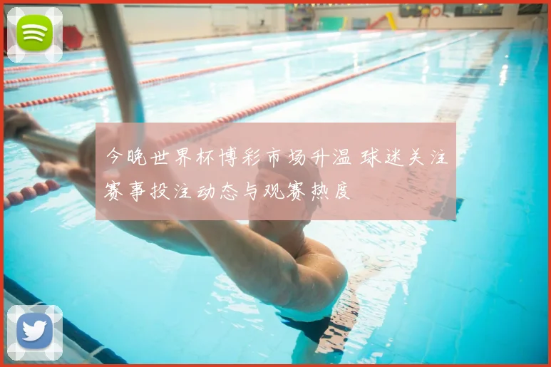 今晚世界杯博彩市场升温 球迷关注赛事投注动态与观赛热度