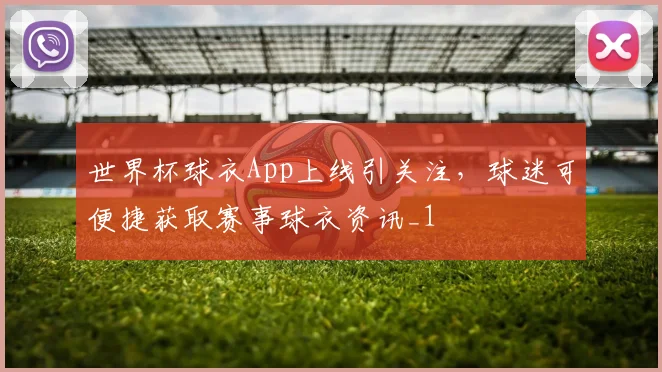 世界杯球衣App上线引关注,球迷可便捷获取赛事球衣资讯_1