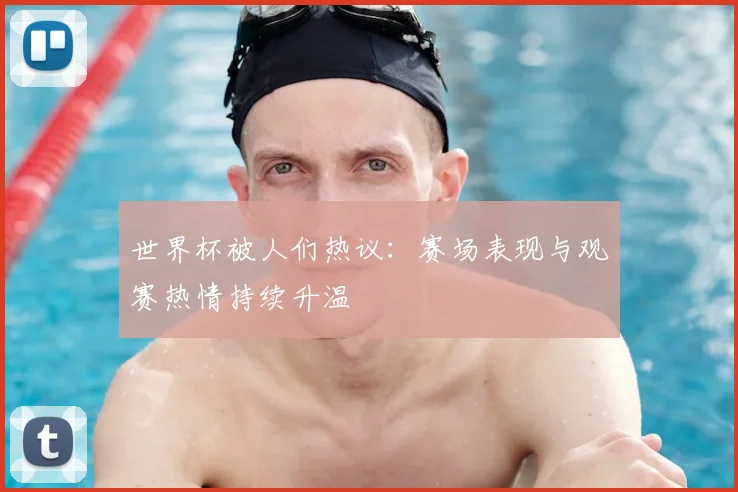 世界杯被人们热议：赛场表现与观赛热情持续升温