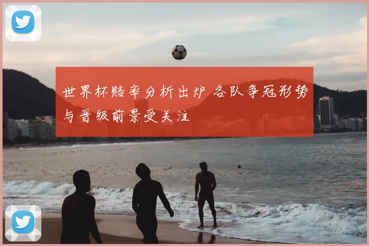 世界杯赔率分析出炉 各队争冠形势与晋级前景受关注