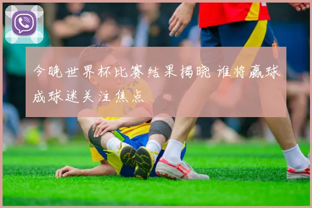 今晚世界杯比赛结果揭晓 谁将赢球成球迷关注焦点