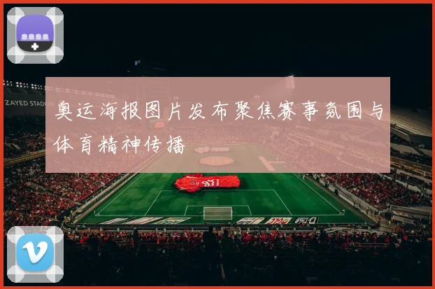 奥运海报图片发布聚焦赛事氛围与体育精神传播