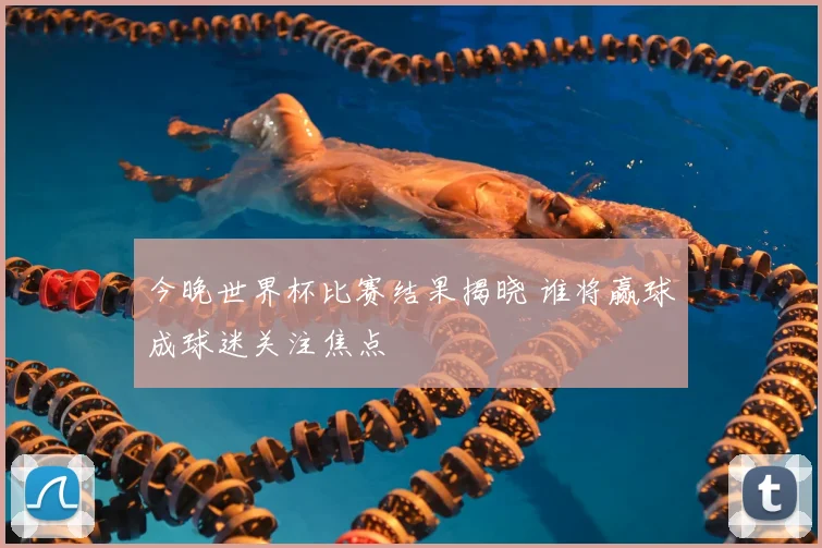 今晚世界杯比赛结果揭晓 谁将赢球成球迷关注焦点