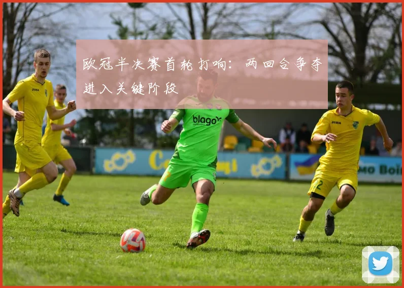 欧冠半决赛首轮打响：两回合争夺进入关键阶段