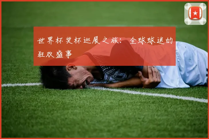 世界杯奖杯巡展之旅：全球球迷的狂欢盛事