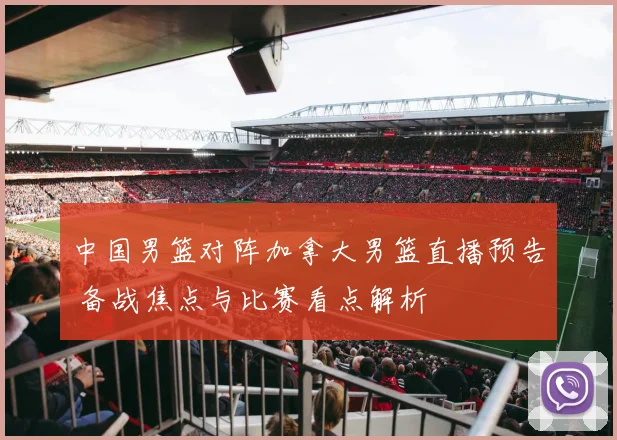 中国男篮对阵加拿大男篮直播预告 备战焦点与比赛看点解析
