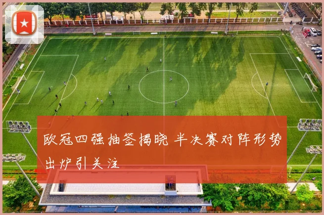 欧冠四强抽签揭晓 半决赛对阵形势出炉引关注