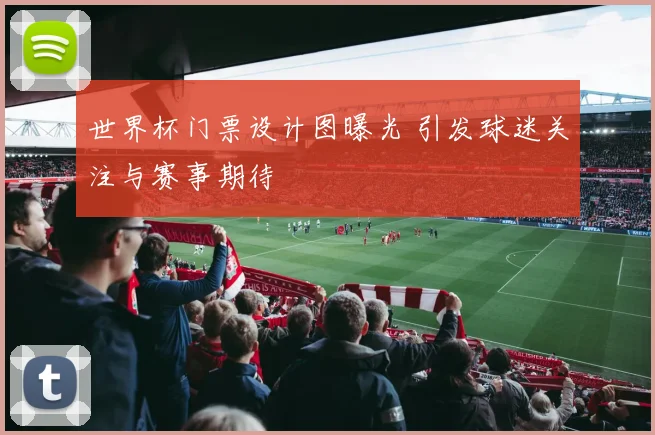 世界杯门票设计图曝光 引发球迷关注与赛事期待