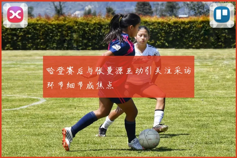 哈登赛后与张曼源互动引关注采访环节细节成焦点