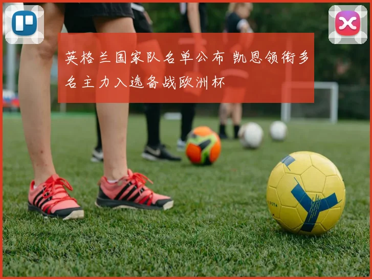 英格兰国家队名单公布 凯恩领衔多名主力入选备战欧洲杯