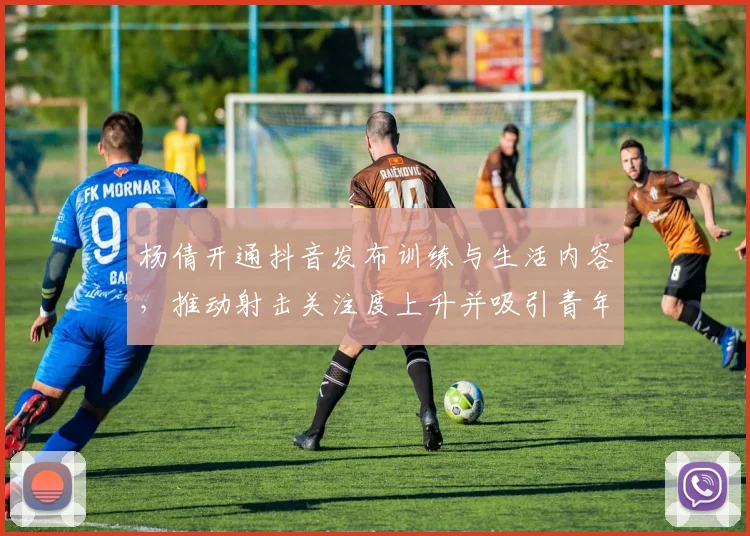 杨倩开通抖音发布训练与生活内容，推动射击关注度上升并吸引青年关注