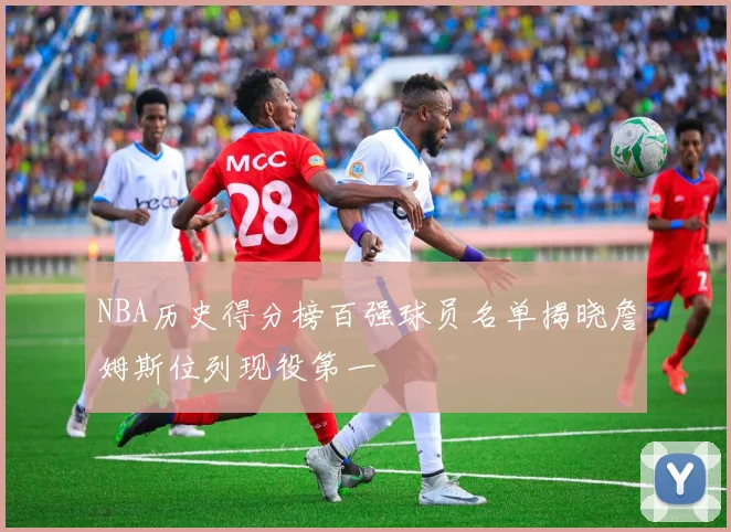 NBA历史得分榜百强球员名单揭晓詹姆斯位列现役第一