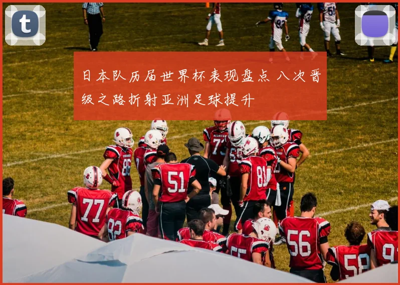 日本队历届世界杯表现盘点 八次晋级之路折射亚洲足球提升