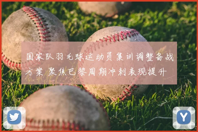 国家队羽毛球运动员集训调整备战方案 聚焦巴黎周期冲刺表现提升