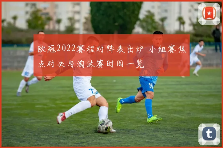 欧冠2022赛程对阵表出炉 小组赛焦点对决与淘汰赛时间一览