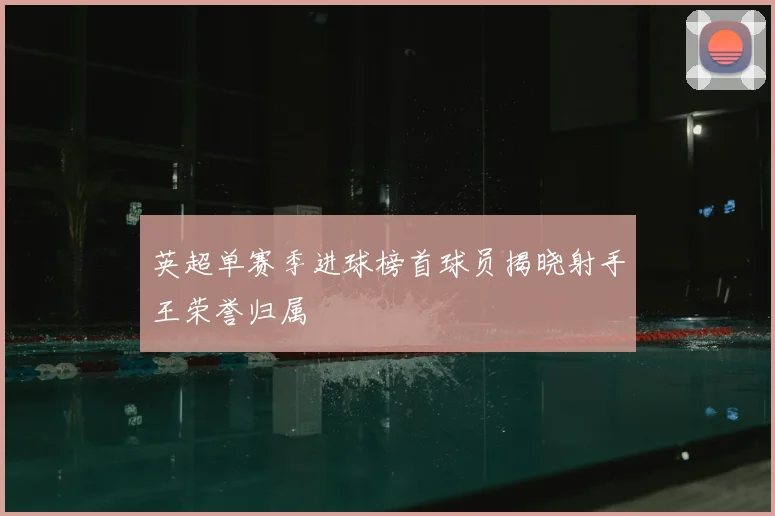 英超单赛季进球榜首球员揭晓射手王荣誉归属