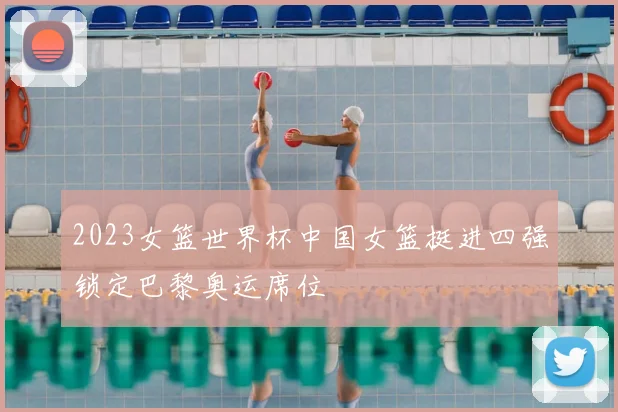 2023女篮世界杯中国女篮挺进四强锁定巴黎奥运席位