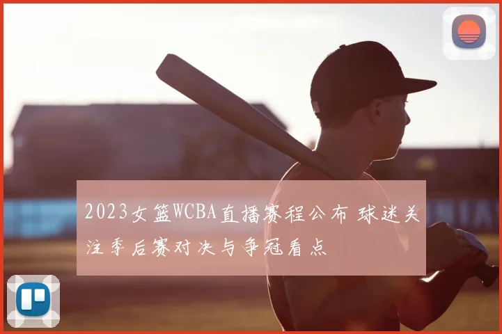 2023女篮WCBA直播赛程公布 球迷关注季后赛对决与争冠看点