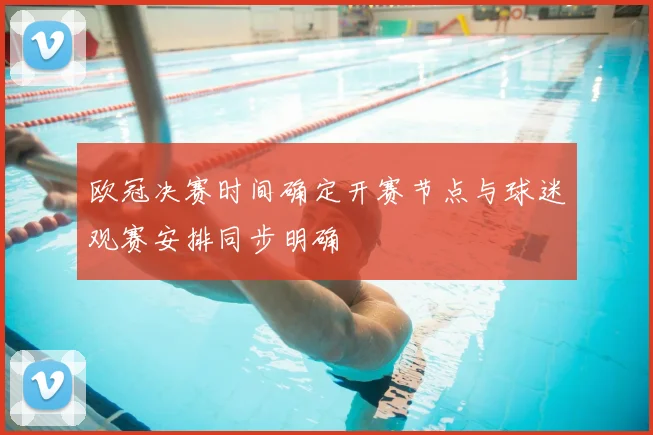 欧冠决赛时间确定开赛节点与球迷观赛安排同步明确