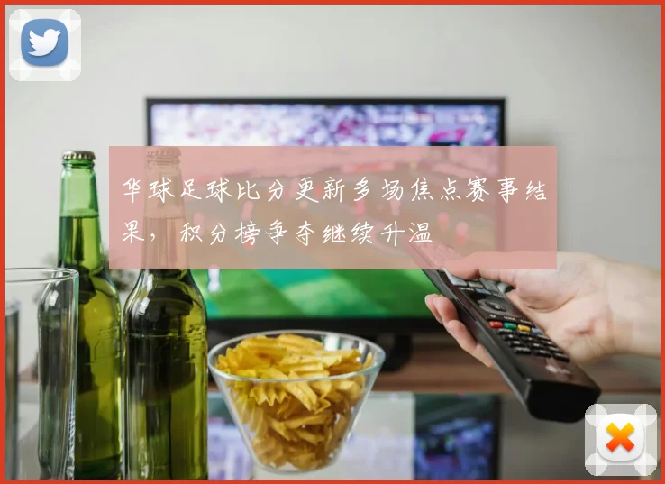 华球足球比分更新多场焦点赛事结果，积分榜争夺继续升温