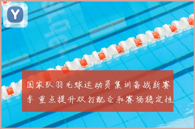 国家队羽毛球运动员集训备战新赛季 重点提升双打配合和赛场稳定性