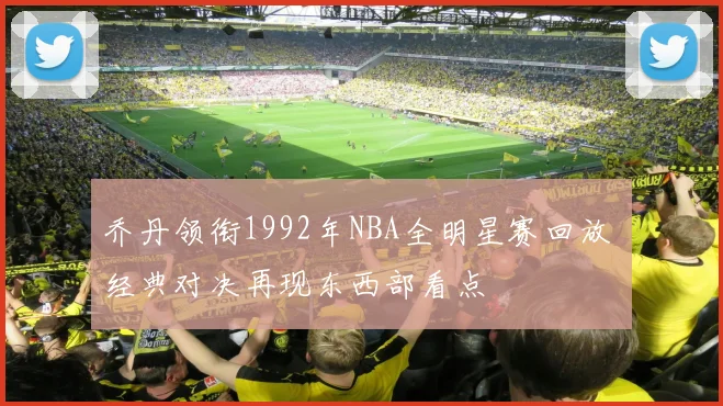 乔丹领衔1992年NBA全明星赛回放 经典对决再现东西部看点