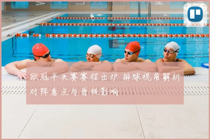 欧冠半决赛赛程出炉 排球视角解析对阵看点与晋级影响