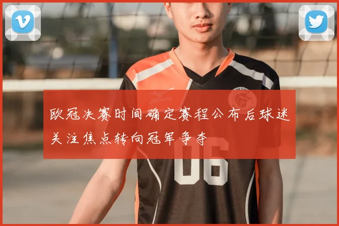 欧冠决赛时间确定赛程公布后球迷关注焦点转向冠军争夺