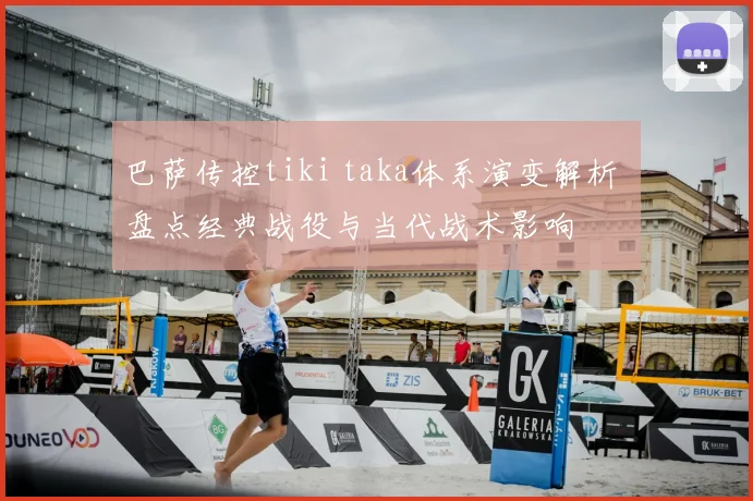 巴萨传控tiki taka体系演变解析 盘点经典战役与当代战术影响