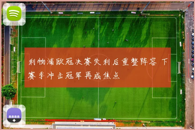 利物浦欧冠决赛失利后重整阵容 下赛季冲击冠军再成焦点
