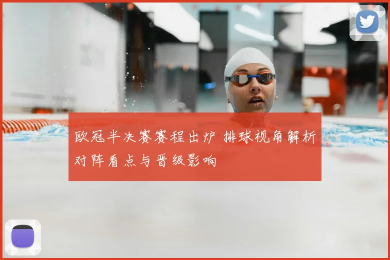 欧冠半决赛赛程出炉 排球视角解析对阵看点与晋级影响