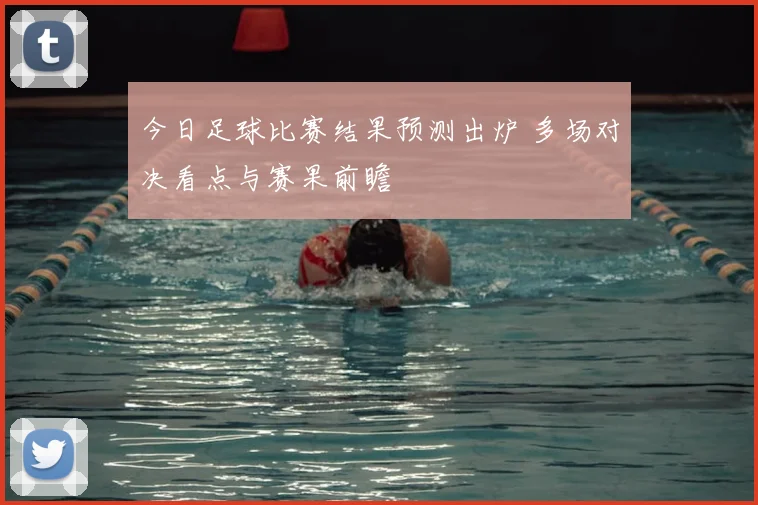 今日足球比赛结果预测出炉 多场对决看点与赛果前瞻