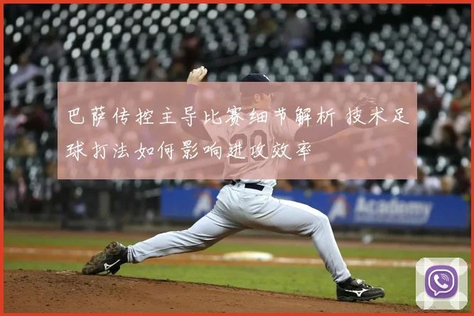 巴萨传控主导比赛细节解析 技术足球打法如何影响进攻效率