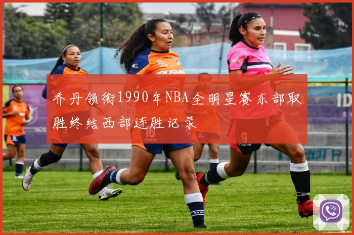 乔丹领衔1990年NBA全明星赛东部取胜终结西部连胜记录