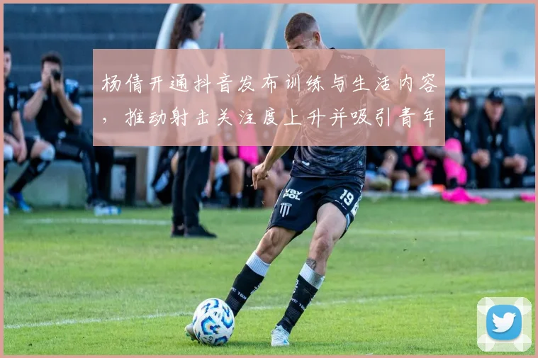 杨倩开通抖音发布训练与生活内容，推动射击关注度上升并吸引青年关注