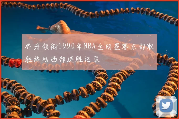 乔丹领衔1990年NBA全明星赛东部取胜终结西部连胜记录