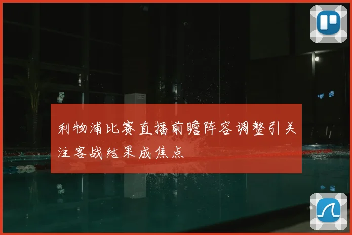 利物浦比赛直播前瞻阵容调整引关注客战结果成焦点