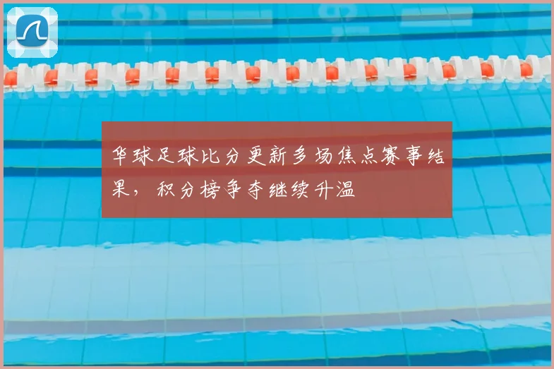 华球足球比分更新多场焦点赛事结果，积分榜争夺继续升温